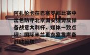 九游官网-关于阿扎伦卡在巴塞罗那比赛中出色防守北京国安强势反弹备战意大利杯，媒体一致点评：国际米兰更衣室发声备战欧篮联的信息-九游官网